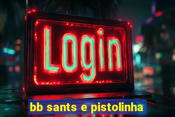 bb sants e pistolinha